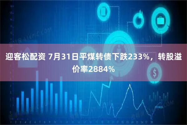 迎客松配资 7月31日平煤转债下跌233%，转股溢价率2884%