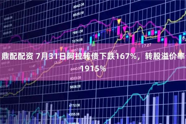 鼎配配资 7月31日阿拉转债下跌167%,转股溢价率1915%
