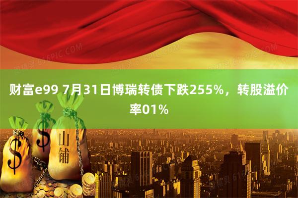 财富e99 7月31日博瑞转债下跌255%,转股溢价率01%