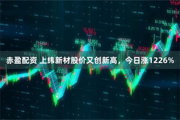 赤盈配资 上纬新材股价又创新高，今日涨1226%