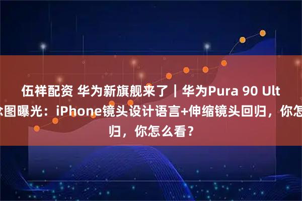 伍祥配资 华为新旗舰来了｜华为Pura 90 Ultra概念图曝光：iPhone镜头设计语言+伸缩镜头回归，你怎么看？