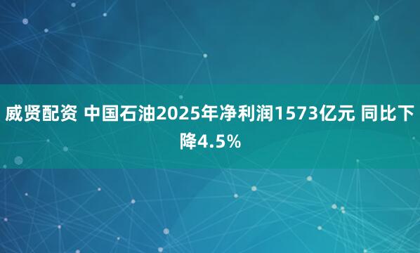 威贤配资 中国石油2025年净利润1573亿元 同比下降4.5%