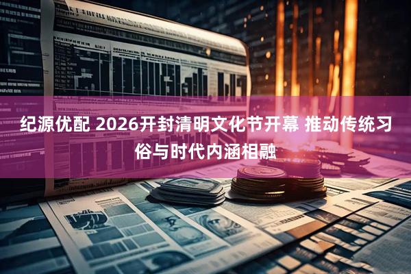 纪源优配 2026开封清明文化节开幕 推动传统习俗与时代内涵相融