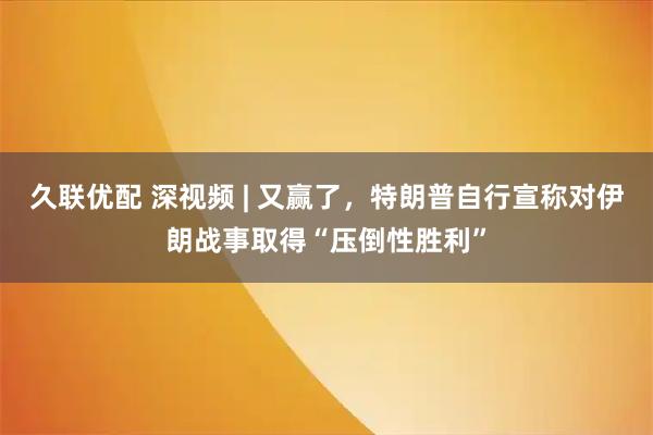 久联优配 深视频 | 又赢了，特朗普自行宣称对伊朗战事取得“压倒性胜利”