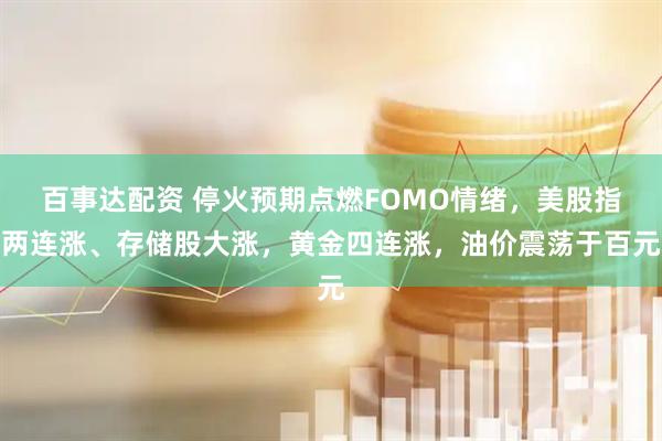百事达配资 停火预期点燃FOMO情绪，美股指两连涨、存储股大涨，黄金四连涨，油价震荡于百元