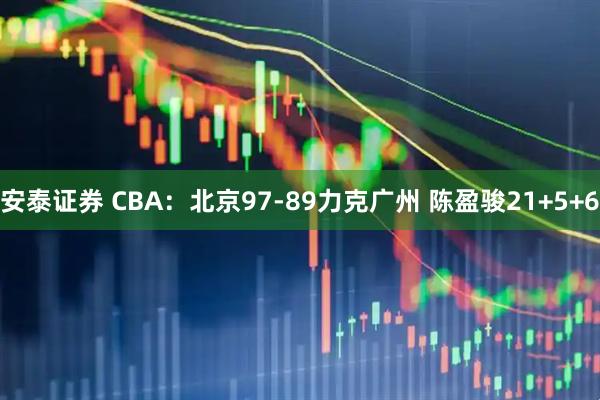安泰证券 CBA：北京97-89力克广州 陈盈骏21+5+6