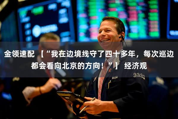 金领速配 【“我在边境线守了四十多年，每次巡边都会看向北京的方向！”】 经济观