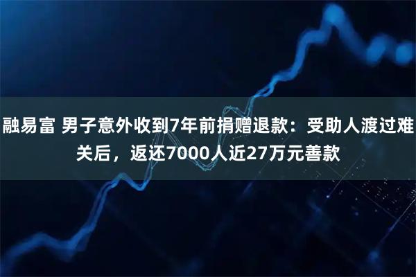 融易富 男子意外收到7年前捐赠退款:受助人渡过难关后,返还7000人近27万元善款