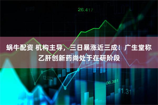 蜗牛配资 机构主导,三日暴涨近三成!广生堂称乙肝创新药尚处于在研阶段