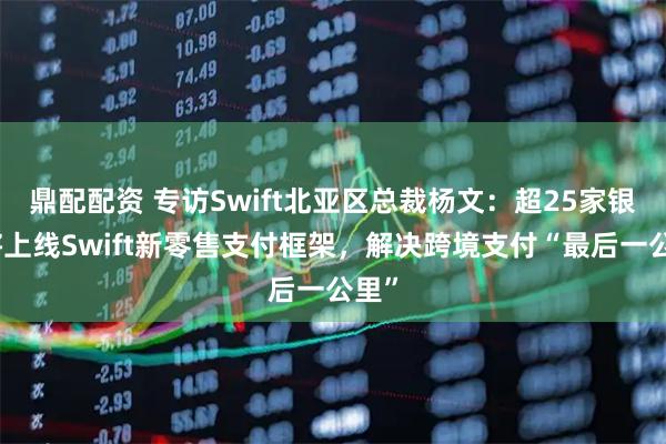 鼎配配资 专访Swift北亚区总裁杨文：超25家银行将上线Swift新零售支付框架，解决跨境支付“最后一公里”