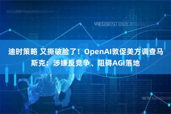 迪时策略 又撕破脸了！OpenAI敦促美方调查马斯克：涉嫌反竞争、阻碍AGI落地
