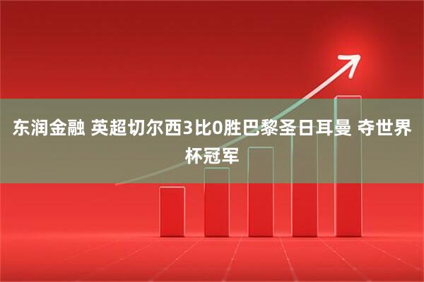东润金融 英超切尔西3比0胜巴黎圣日耳曼 夺世界杯冠军