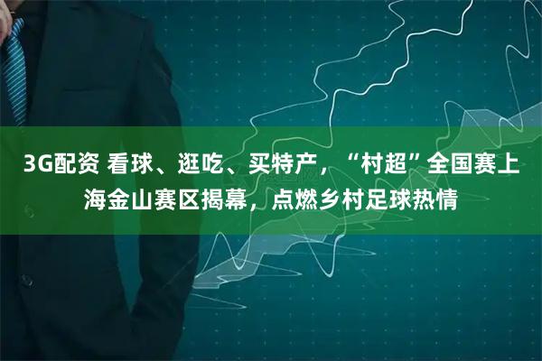 3G配资 看球、逛吃、买特产,“村超”全国赛上海金山赛区揭幕,点燃乡村足球热情