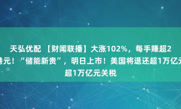 天弘优配 【财闻联播】大涨102%,每手赚超2.5万港元!“储能新贵”,明日上市!美国将退还超1万亿元关税
