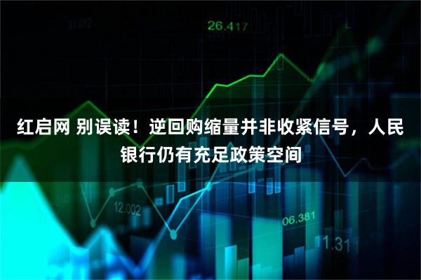 红启网 别误读!逆回购缩量并非收紧信号,人民银行仍有充足政策空间